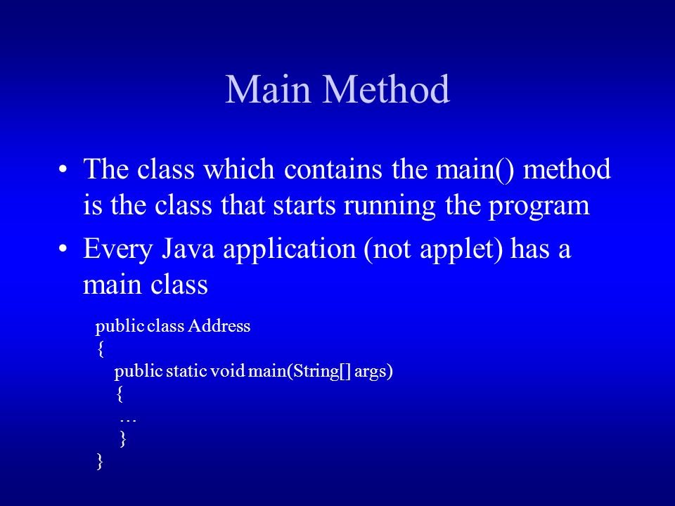 Main Method The class which contains the main() method is the class that starts running the program Every Java application (not applet) has a main class public class Address { public static void main(String[] args) { … }