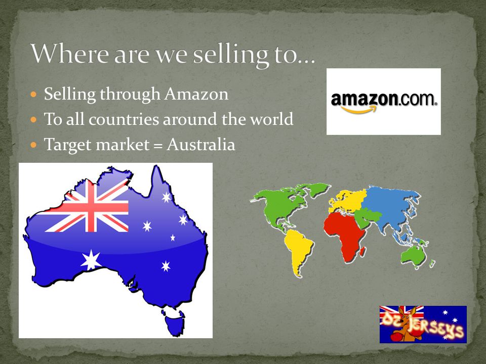 Selling through Amazon To all countries around the world Target market = Australia