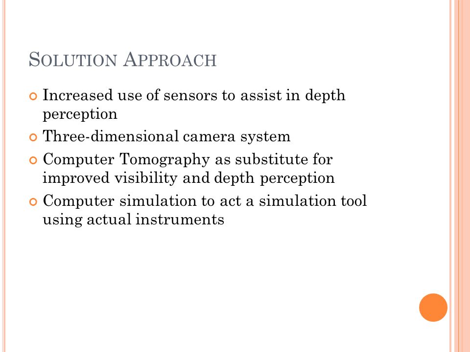 S OLUTION A PPROACH Increased use of sensors to assist in depth perception Three-dimensional camera system Computer Tomography as substitute for improved visibility and depth perception Computer simulation to act a simulation tool using actual instruments