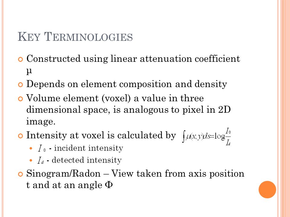 K EY T ERMINOLOGIES Constructed using linear attenuation coefficient μ Depends on element composition and density Volume element (voxel) a value in three dimensional space, is analogous to pixel in 2D image.