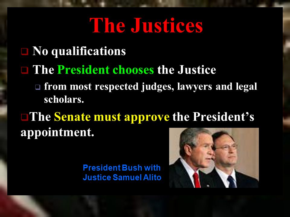 The Justices  No qualifications  The President chooses the Justice  from most respected judges, lawyers and legal scholars.