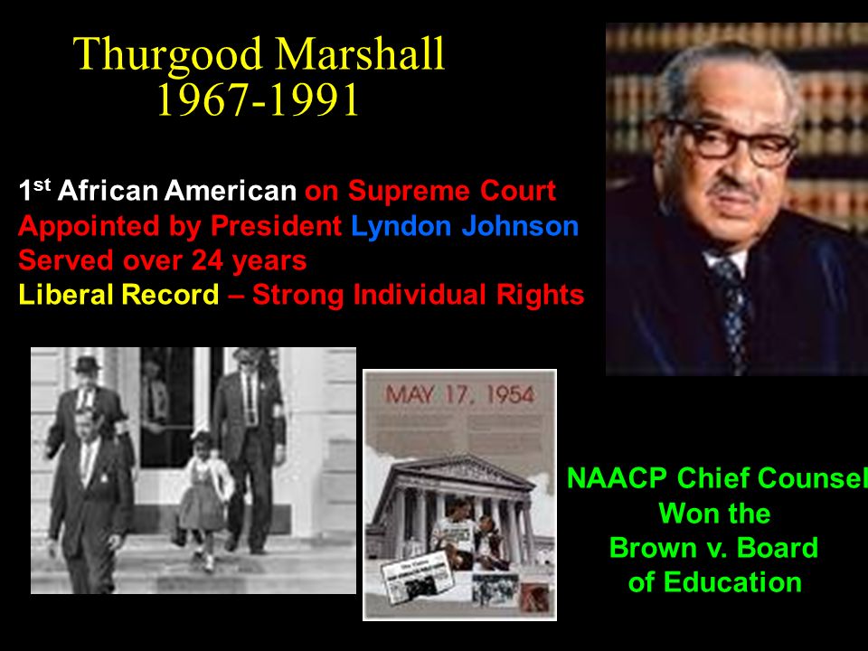 Thurgood Marshall st African American on Supreme Court Appointed by President Lyndon Johnson Served over 24 years Liberal Record – Strong Individual Rights NAACP Chief Counsel Won the Brown v.