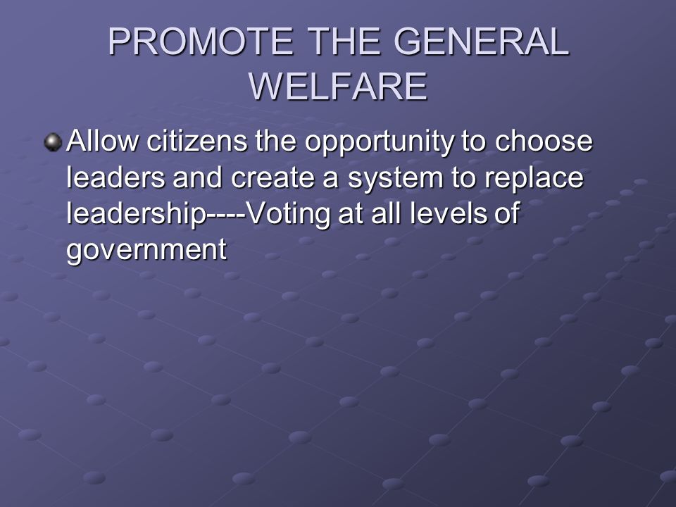 PROMOTE THE GENERAL WELFARE Allow citizens the opportunity to choose leaders and create a system to replace leadership----Voting at all levels of government
