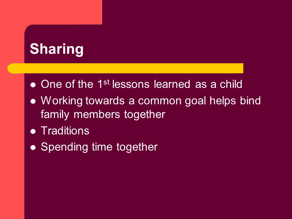 Sharing One of the 1 st lessons learned as a child Working towards a common goal helps bind family members together Traditions Spending time together