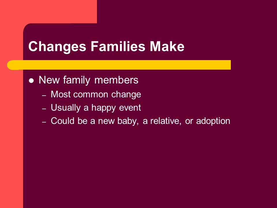 Changes Families Make New family members – Most common change – Usually a happy event – Could be a new baby, a relative, or adoption