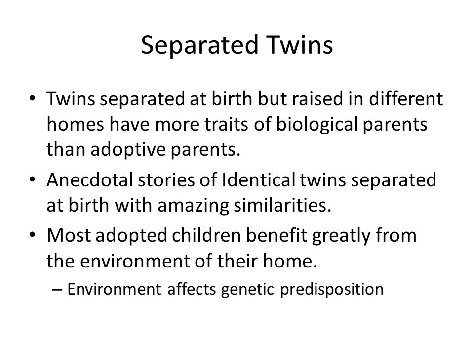 Separated Twins Twins separated at birth but raised in different homes have more traits of biological parents than adoptive parents.