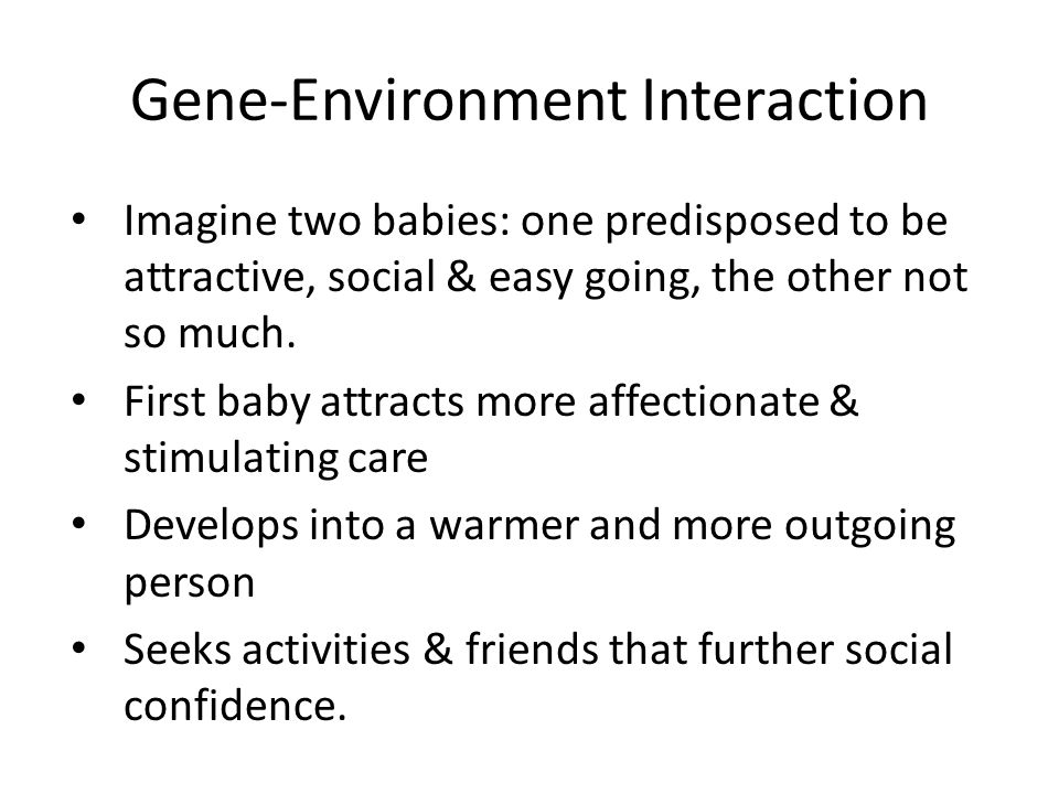 Gene-Environment Interaction Imagine two babies: one predisposed to be attractive, social & easy going, the other not so much.