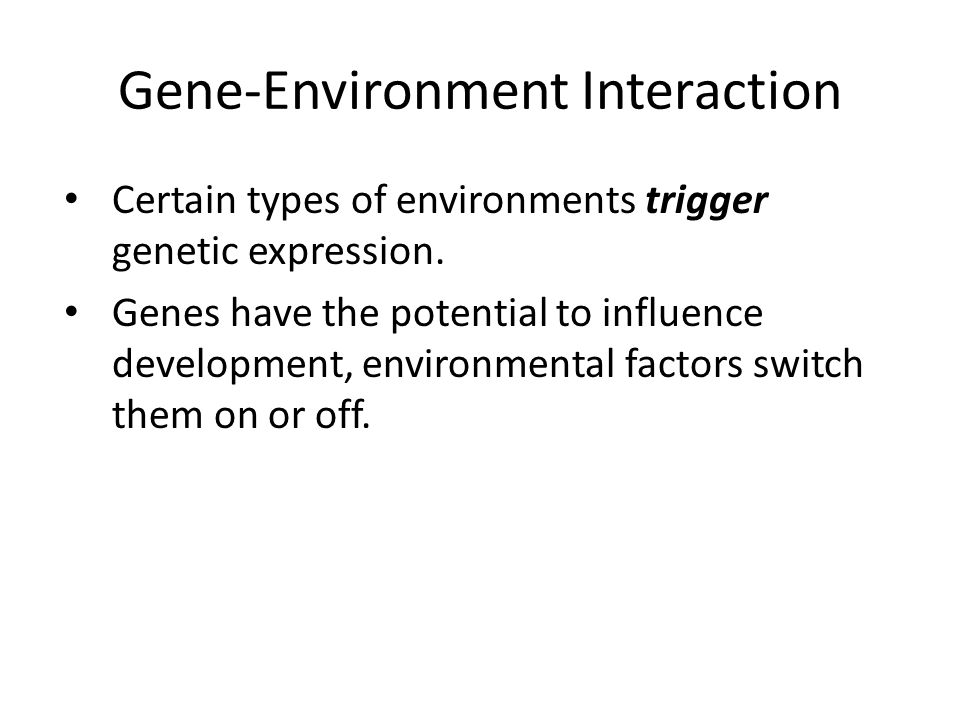 Gene-Environment Interaction Certain types of environments trigger genetic expression.