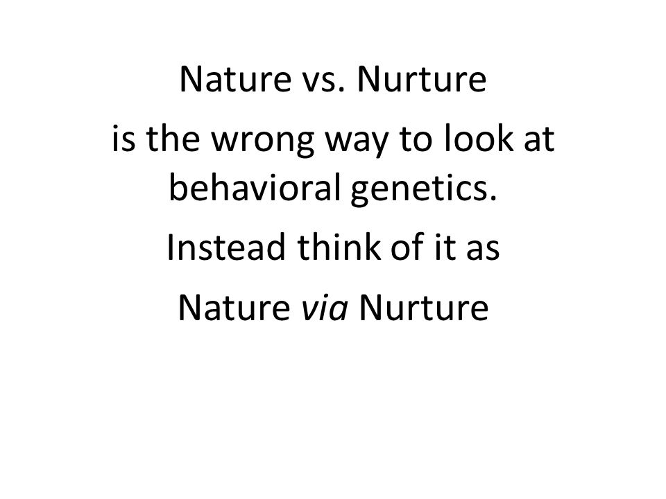 Nature vs. Nurture is the wrong way to look at behavioral genetics.