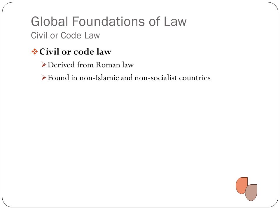 Global Foundations of Law Civil or Code Law  Civil or code law  Derived from Roman law  Found in non-Islamic and non-socialist countries