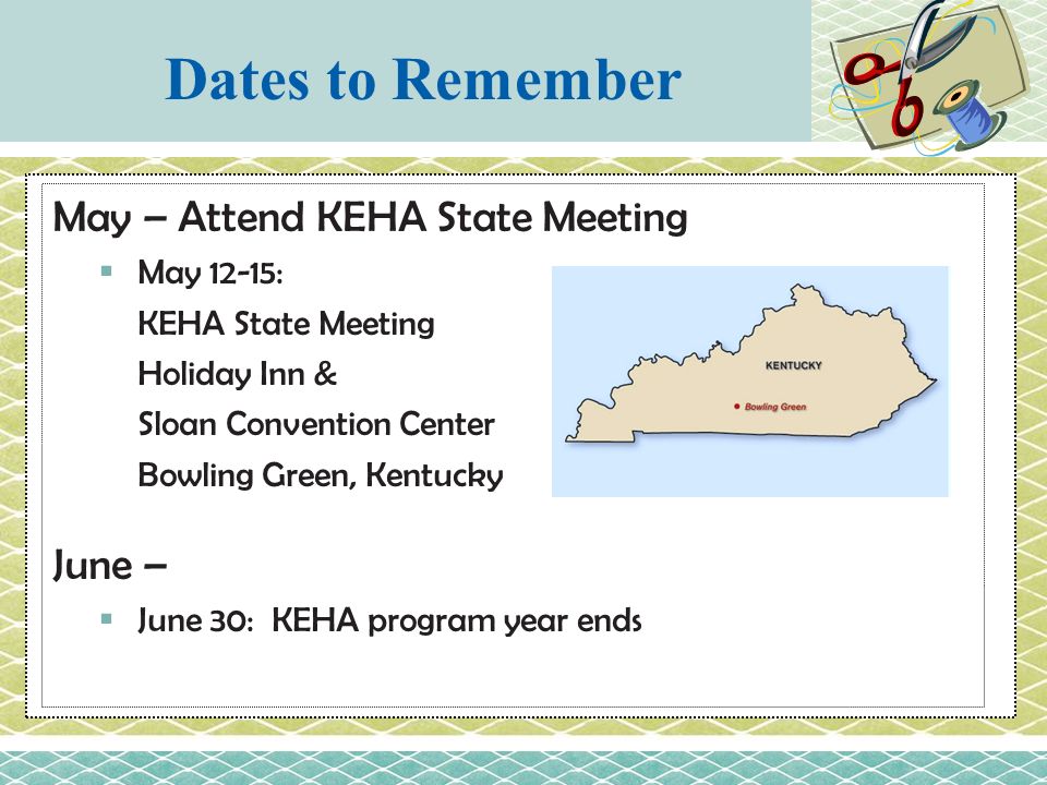 May – Attend KEHA State Meeting  May 12-15: KEHA State Meeting Holiday Inn & Sloan Convention Center Bowling Green, Kentucky June –  June 30: KEHA program year ends Dates to Remember
