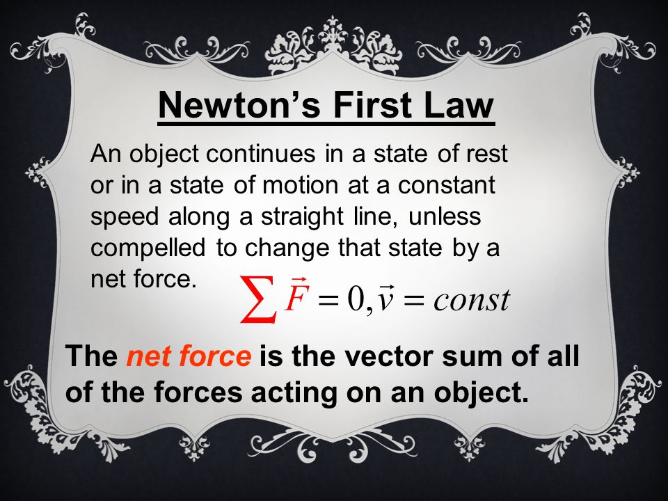 An object continues in a state of rest or in a state of motion at a constant speed along a straight line, unless compelled to change that state by a net force.