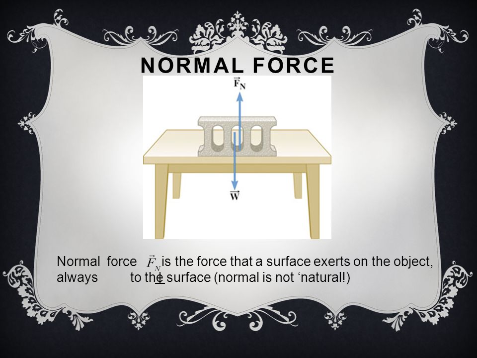 NORMAL FORCE Normal force is the force that a surface exerts on the object, always to the surface (normal is not ‘natural!)