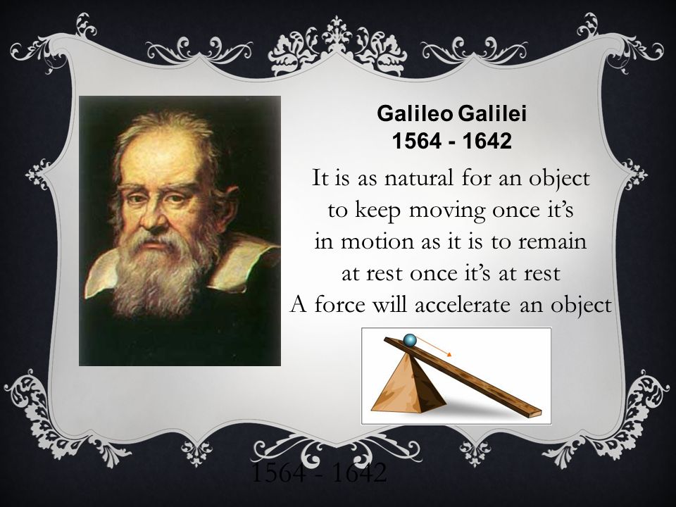 Galileo Galilei It is as natural for an object to keep moving once it’s in motion as it is to remain at rest once it’s at rest A force will accelerate an object
