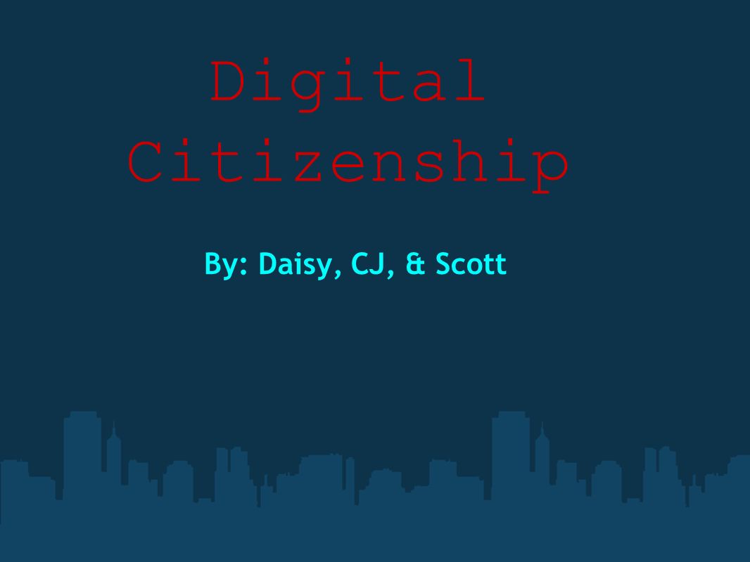 Digital Citizenship By: Daisy, CJ, & Scott