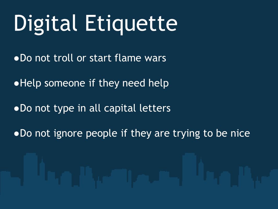 Digital Etiquette ● Do not troll or start flame wars ● Help someone if they need help ● Do not type in all capital letters ● Do not ignore people if they are trying to be nice