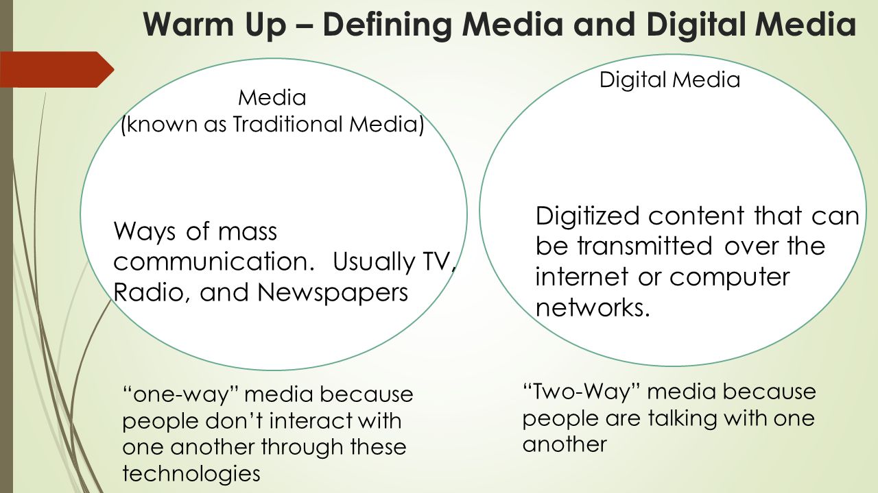 Warm Up – Defining Media and Digital Media Media (known as Traditional Media) Digital Media one-way media because people don’t interact with one another through these technologies Two-Way media because people are talking with one another Ways of mass communication.