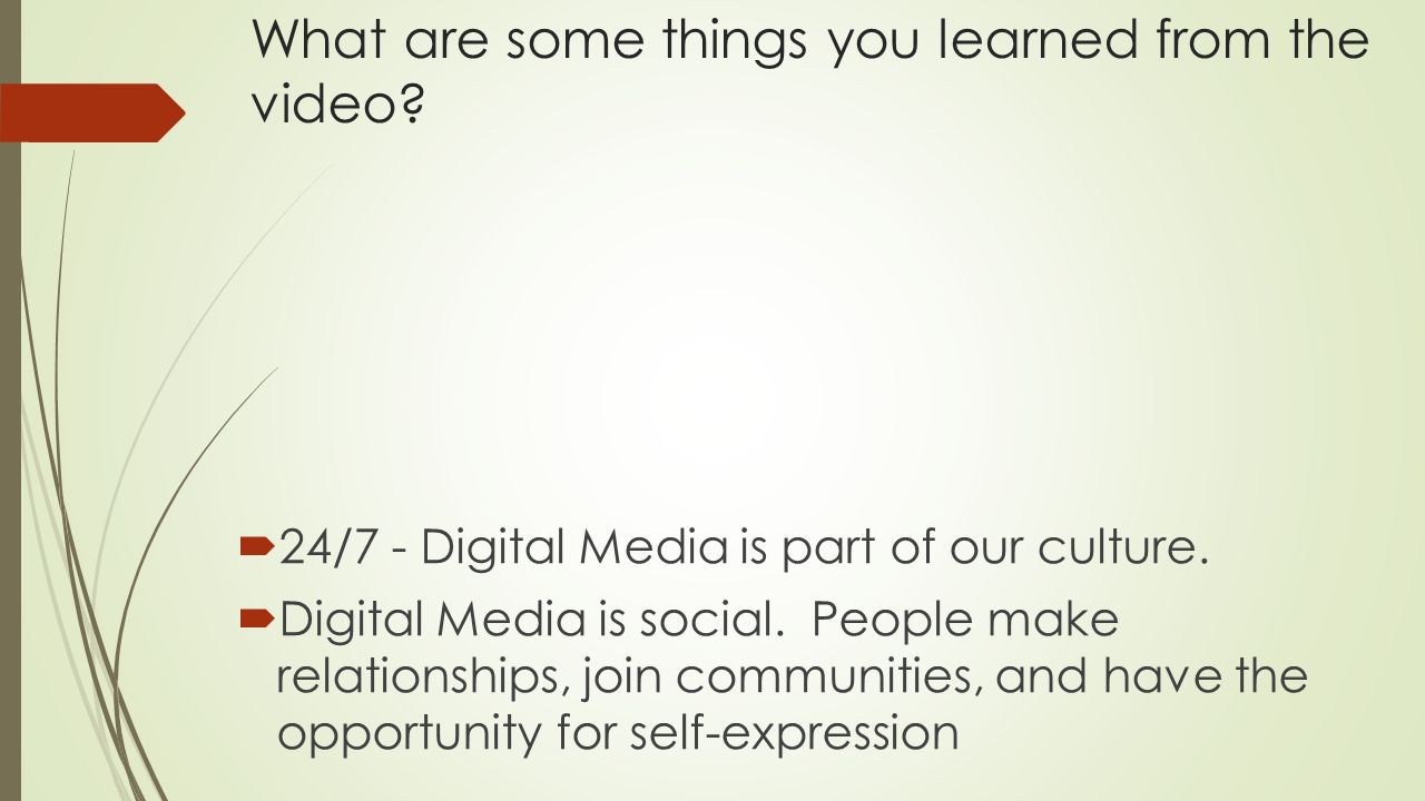 What are some things you learned from the video.  24/7 - Digital Media is part of our culture.
