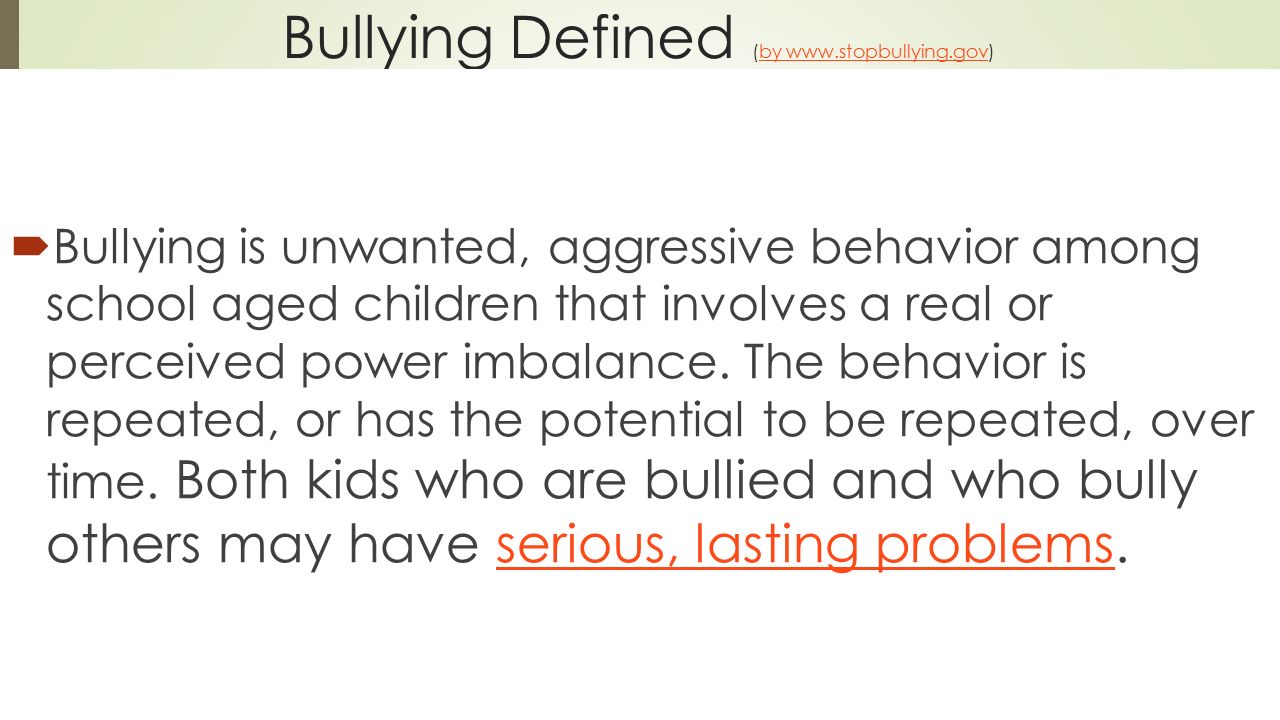 Bullying Defined (by      Bullying is unwanted, aggressive behavior among school aged children that involves a real or perceived power imbalance.