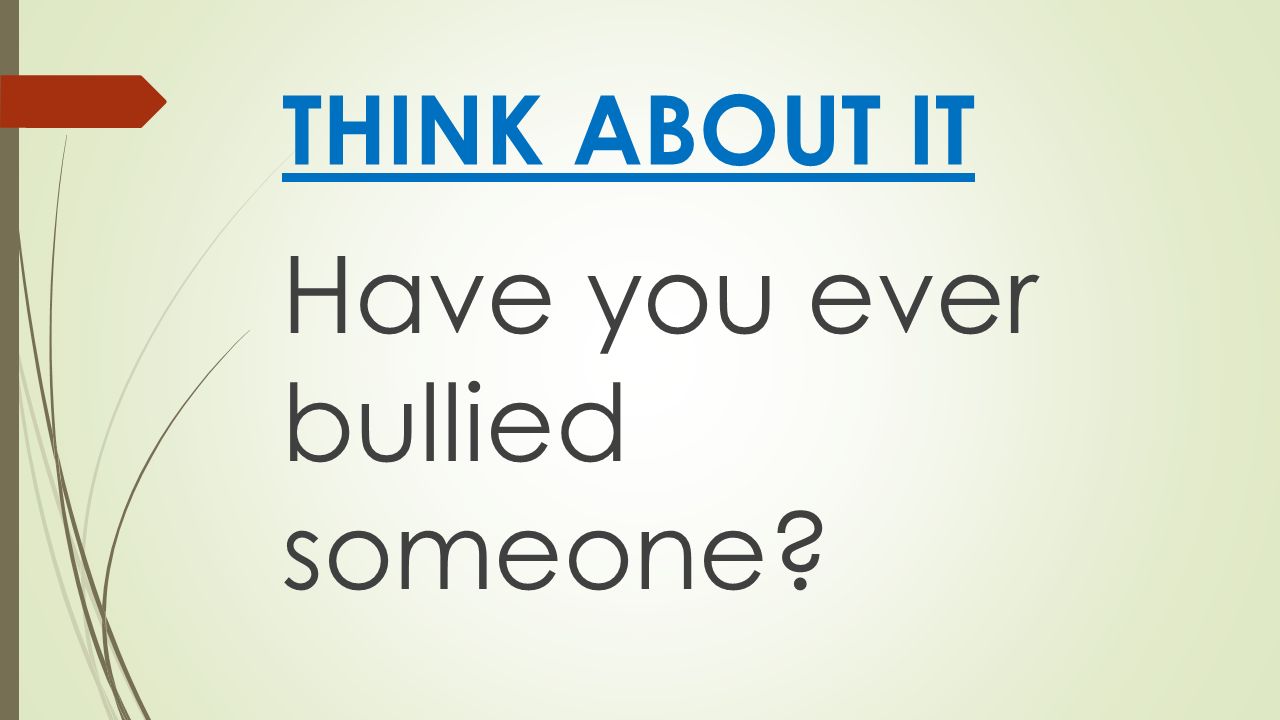 THINK ABOUT IT Have you ever bullied someone