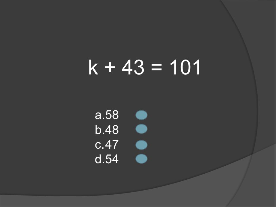 k + 43 = 101 a.58 b.48 c.47 d.54