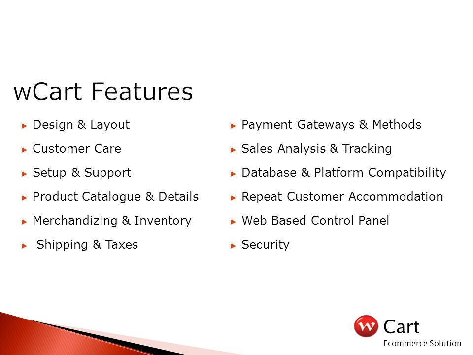 Cart Ecommerce Solution ► Design & Layout ► Customer Care ► Setup & Support ► Product Catalogue & Details ► Merchandizing & Inventory ► Shipping & Taxes ► Payment Gateways & Methods ► Sales Analysis & Tracking ► Database & Platform Compatibility ► Repeat Customer Accommodation ► Web Based Control Panel ► Security