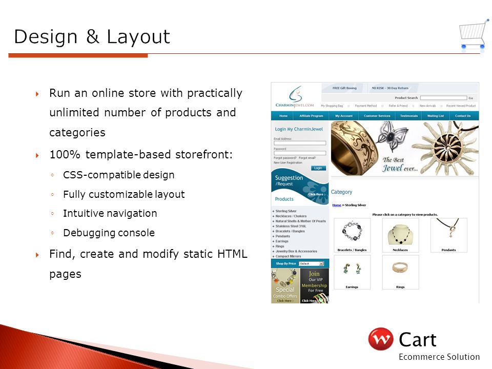 Cart Ecommerce Solution  Run an online store with practically unlimited number of products and categories  100% template-based storefront: ◦CSS-compatible design ◦Fully customizable layout ◦Intuitive navigation ◦Debugging console  Find, create and modify static HTML pages