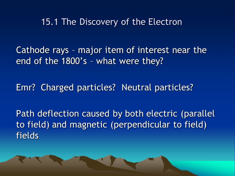 15.1 The Discovery of the Electron Cathode rays – major item of interest near the end of the 1800’s – what were they.