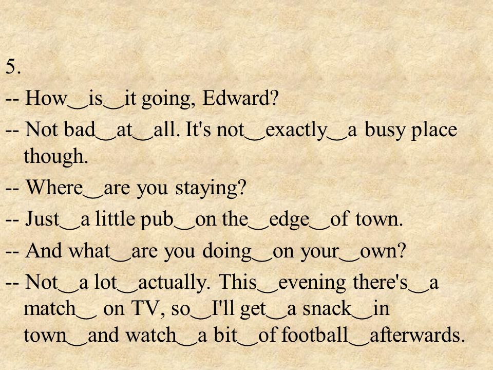 5. -- How ‿ is ‿ it going, Edward. -- Not bad ‿ at ‿ all.