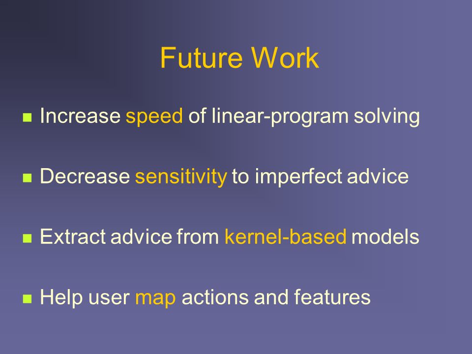 Future Work Increase speed of linear-program solving Decrease sensitivity to imperfect advice Extract advice from kernel-based models Help user map actions and features
