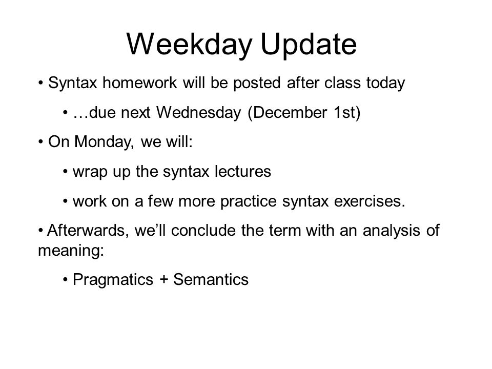 Weekday Update Syntax homework will be posted after class today …due next Wednesday (December 1st) On Monday, we will: wrap up the syntax lectures work on a few more practice syntax exercises.