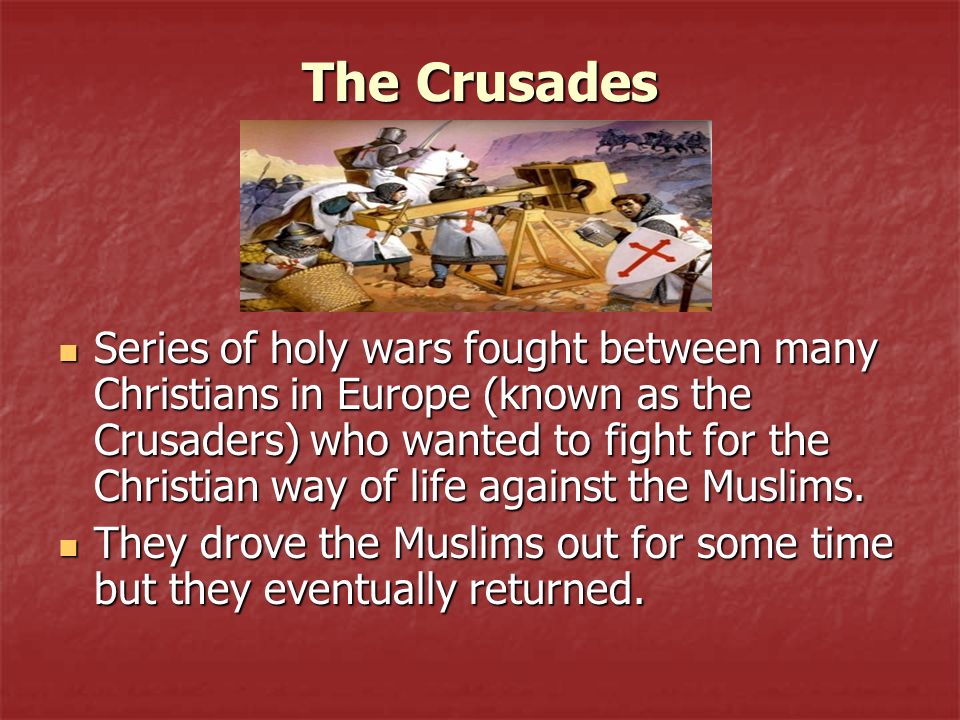 The Crusades Series of holy wars fought between many Christians in Europe (known as the Crusaders) who wanted to fight for the Christian way of life against the Muslims.