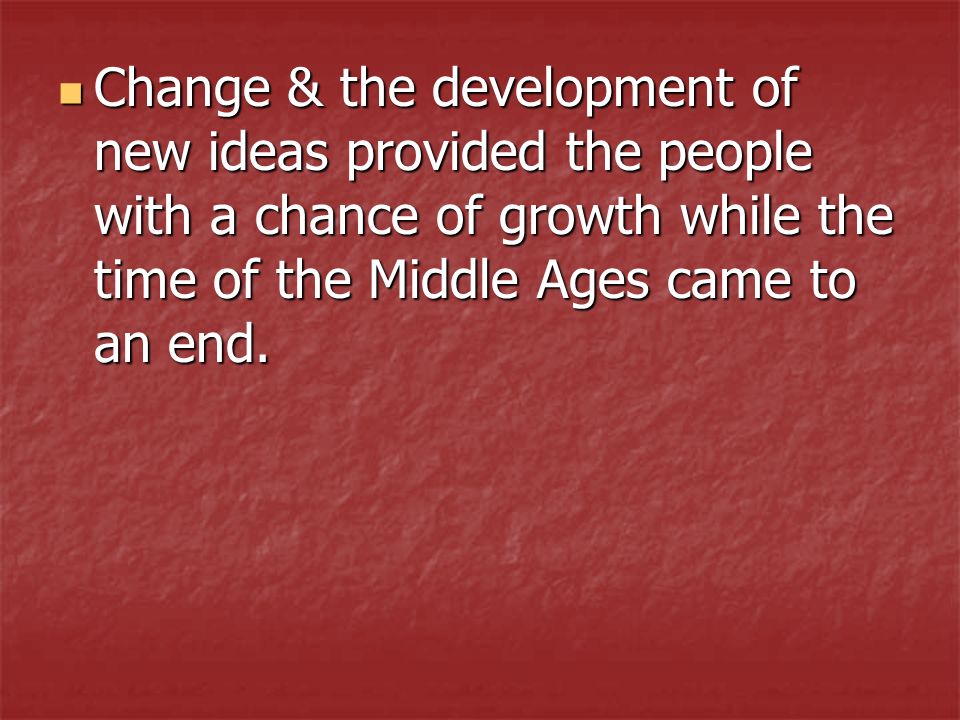 Change & the development of new ideas provided the people with a chance of growth while the time of the Middle Ages came to an end.