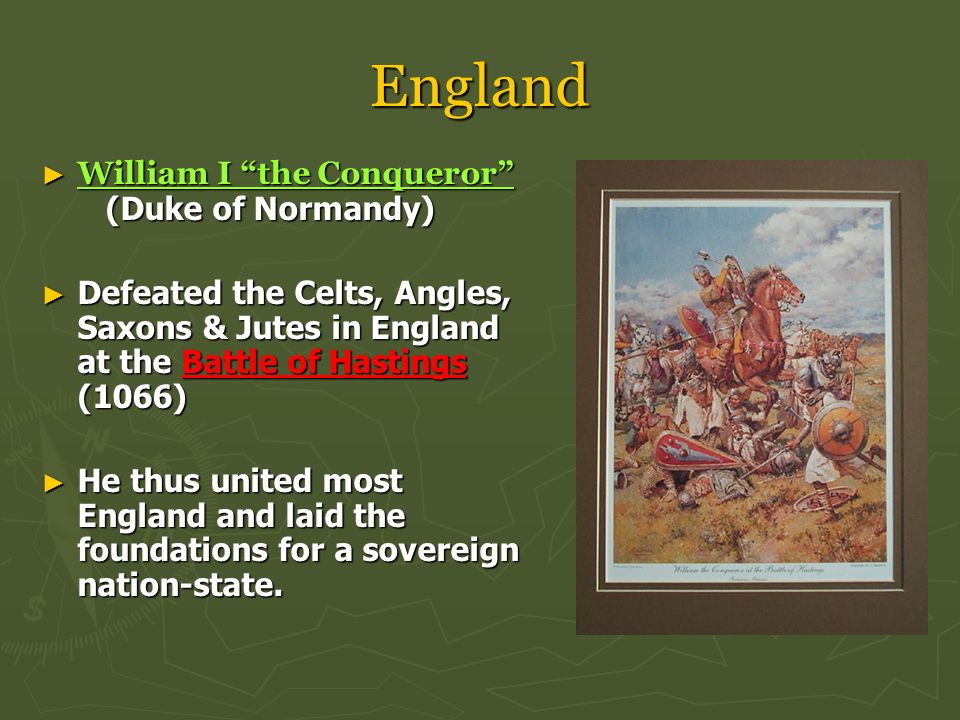 England ► William I the Conqueror (Duke of Normandy) ► Defeated the Celts, Angles, Saxons & Jutes in England at the Battle of Hastings (1066) ► He thus united most England and laid the foundations for a sovereign nation-state.