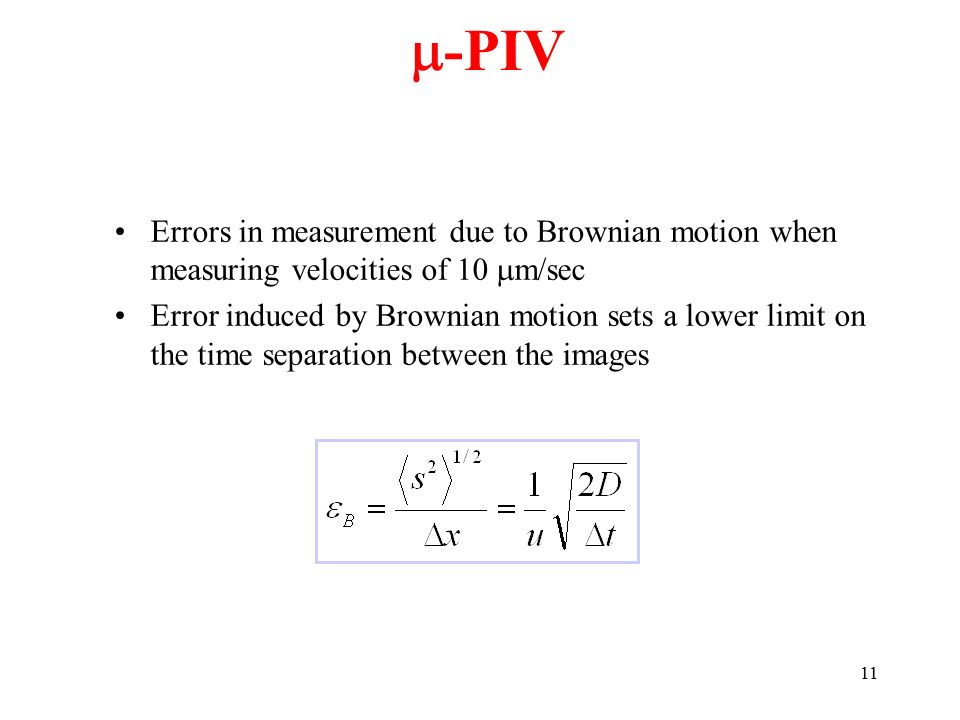 11 Errors in measurement due to Brownian motion when measuring velocities of 10  m/sec Error induced by Brownian motion sets a lower limit on the time separation between the images  -PIV