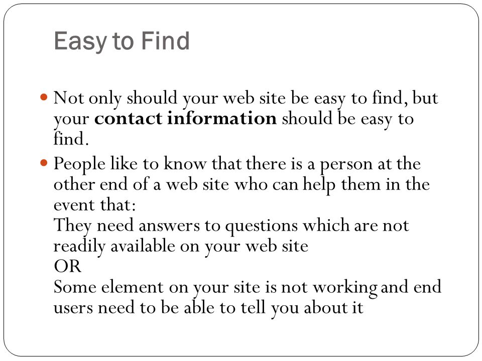 Easy to Find Not only should your web site be easy to find, but your contact information should be easy to find.