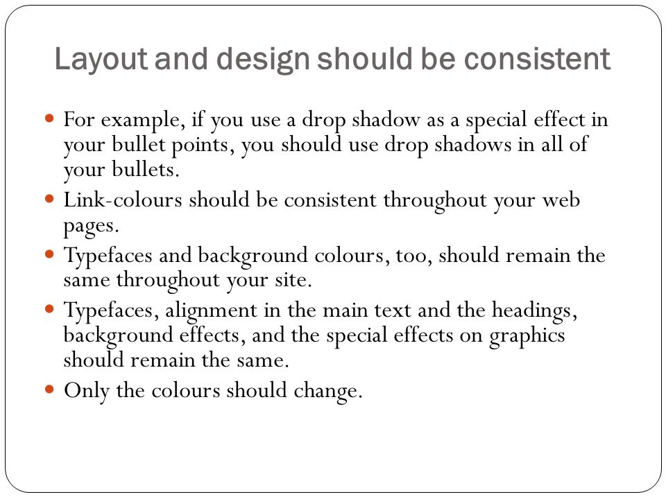 Layout and design should be consistent For example, if you use a drop shadow as a special effect in your bullet points, you should use drop shadows in all of your bullets.