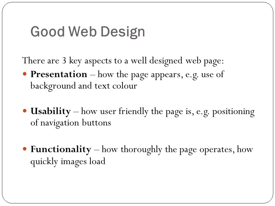 Good Web Design There are 3 key aspects to a well designed web page: Presentation – how the page appears, e.g.