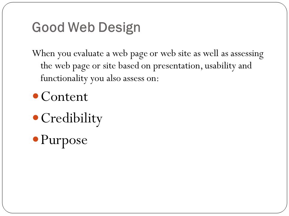 Good Web Design When you evaluate a web page or web site as well as assessing the web page or site based on presentation, usability and functionality you also assess on: Content Credibility Purpose