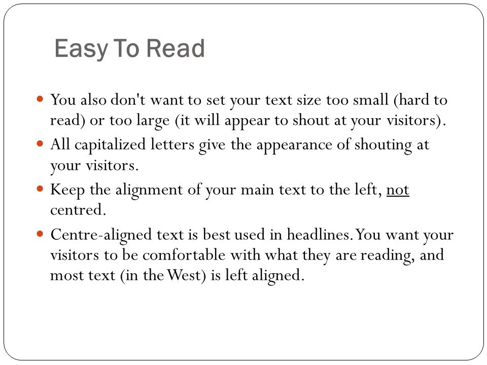 Easy To Read You also don t want to set your text size too small (hard to read) or too large (it will appear to shout at your visitors).