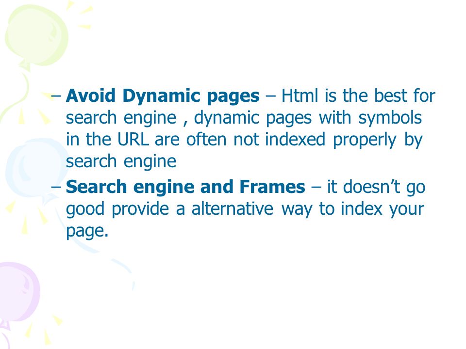 –Avoid Dynamic pages – Html is the best for search engine, dynamic pages with symbols in the URL are often not indexed properly by search engine –Search engine and Frames – it doesn’t go good provide a alternative way to index your page.