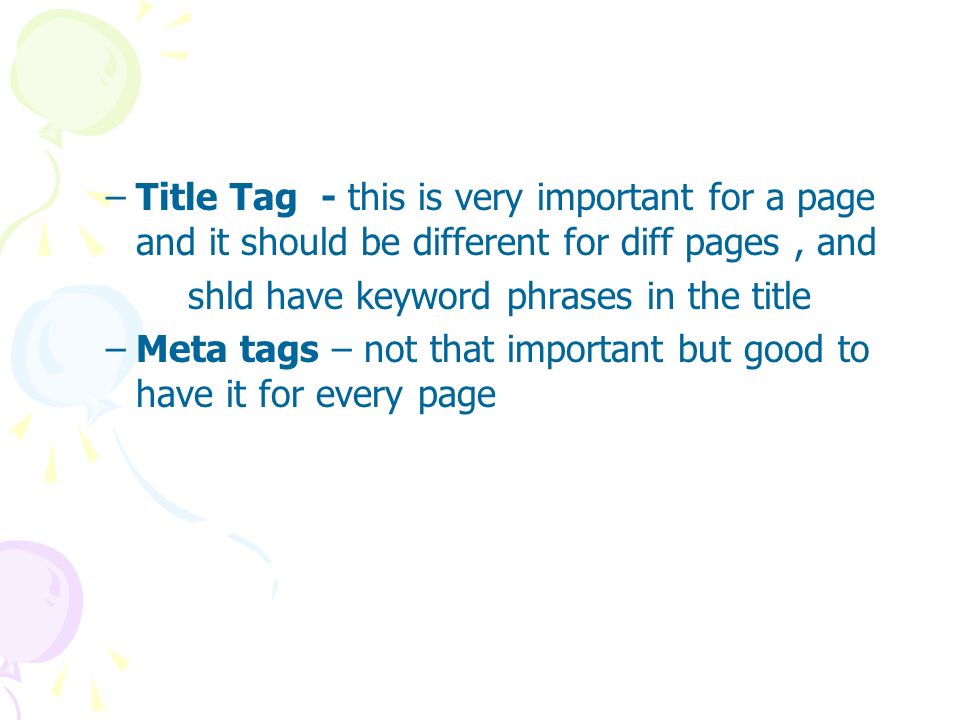 –Title Tag - this is very important for a page and it should be different for diff pages, and shld have keyword phrases in the title –Meta tags – not that important but good to have it for every page