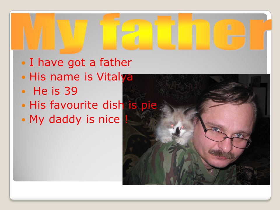 I have got a father His name is Vitalya He is 39 His favourite dish is pie My daddy is nice !