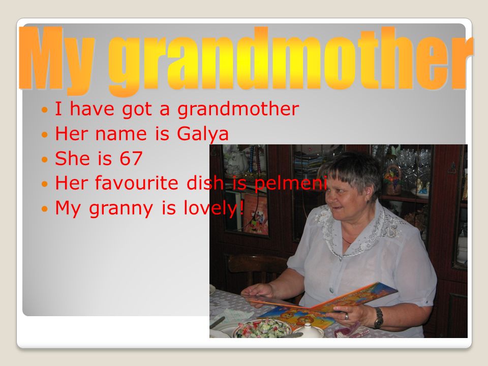 I have got a grandmother Her name is Galya She is 67 Her favourite dish is pelmeni My granny is lovely!