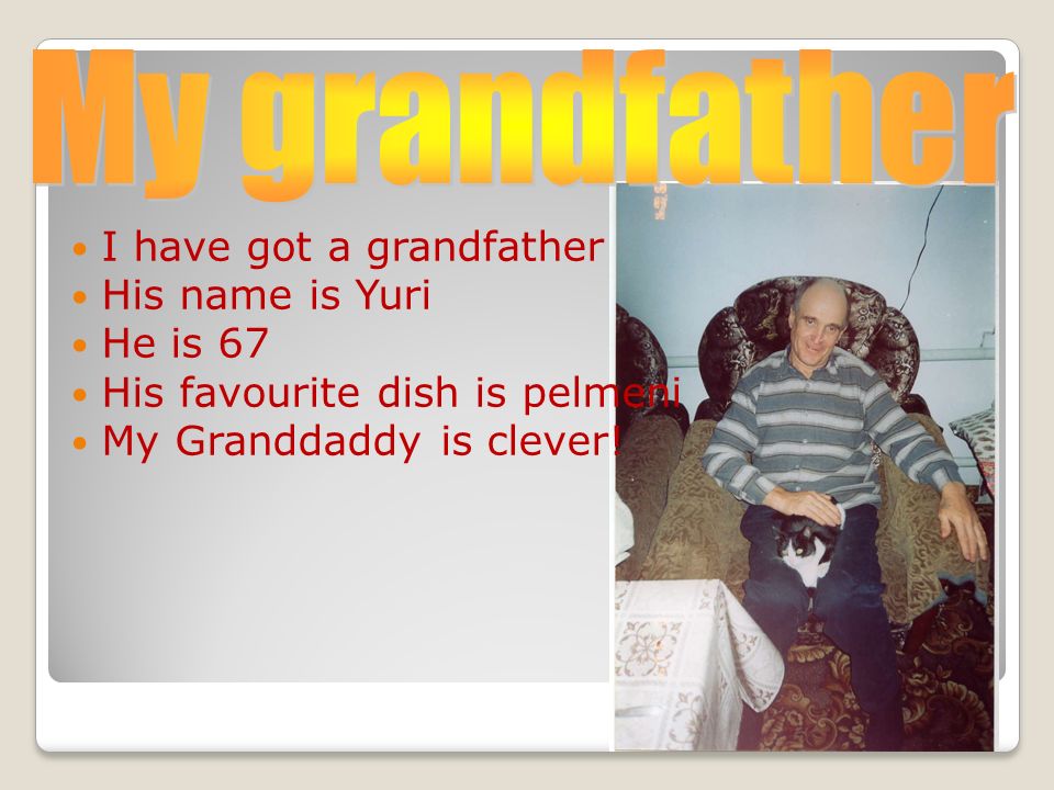 I have got a grandfather His name is Yuri He is 67 His favourite dish is pelmeni My Granddaddy is clever!