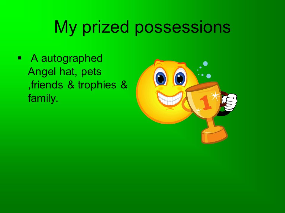 My prized possessions  A autographed Angel hat, pets,friends & trophies & family.