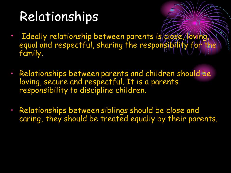 Relationships Ideally relationship between parents is close, loving, equal and respectful, sharing the responsibility for the family.