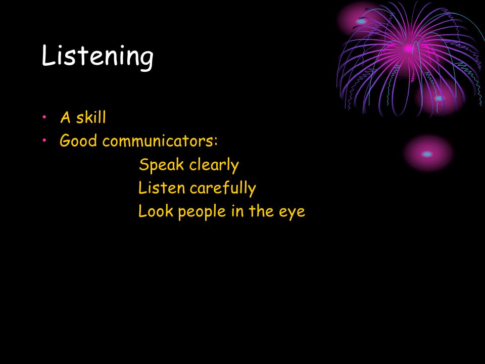 Listening A skill Good communicators: Speak clearly Listen carefully Look people in the eye