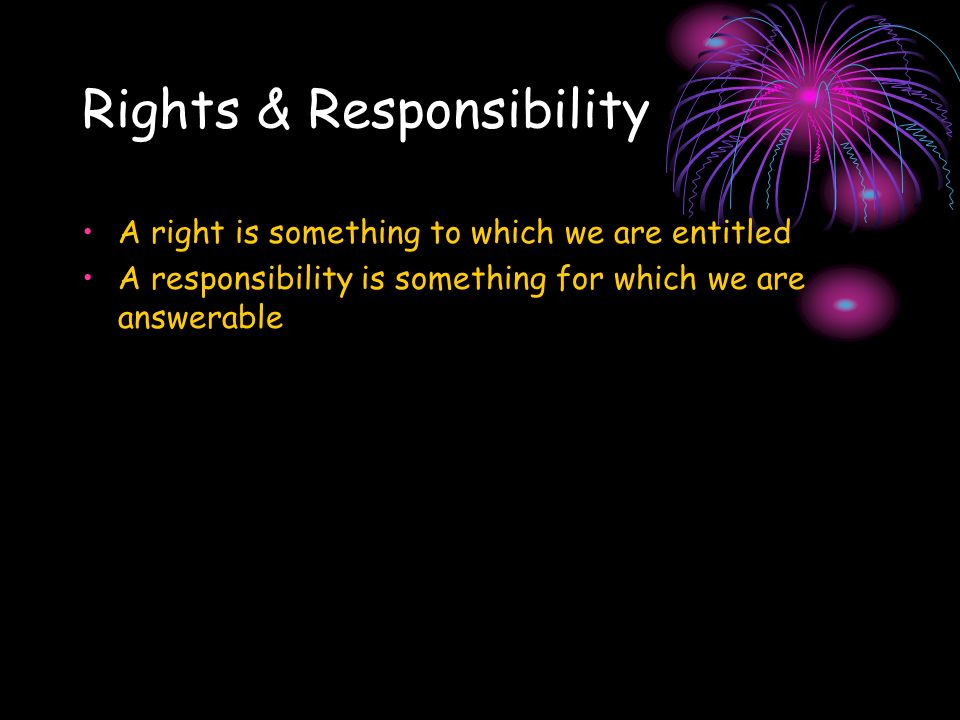 Rights & Responsibility A right is something to which we are entitled A responsibility is something for which we are answerable