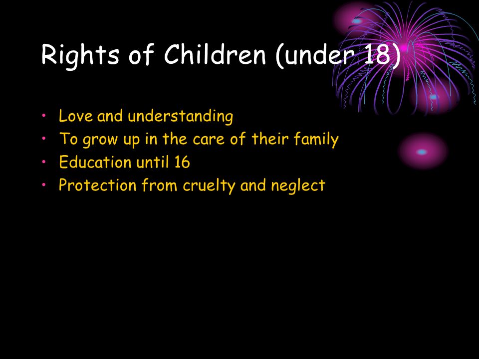 Rights of Children (under 18) Love and understanding To grow up in the care of their family Education until 16 Protection from cruelty and neglect